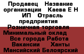 Продавец › Название организации ­ Каева Е.Н., ИП › Отрасль предприятия ­ Розничная торговля › Минимальный оклад ­ 1 - Все города Работа » Вакансии   . Ханты-Мансийский,Белоярский г.